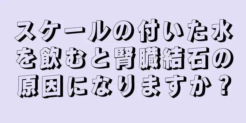 スケールの付いた水を飲むと腎臓結石の原因になりますか？