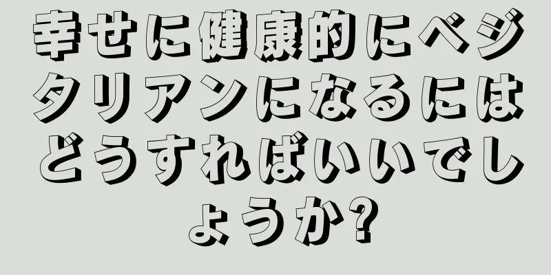 幸せに健康的にベジタリアンになるにはどうすればいいでしょうか?