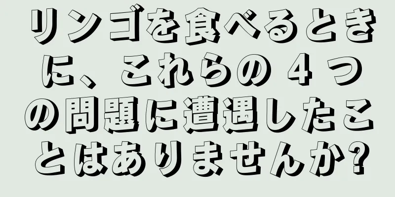 リンゴを食べるときに、これらの 4 つの問題に遭遇したことはありませんか?