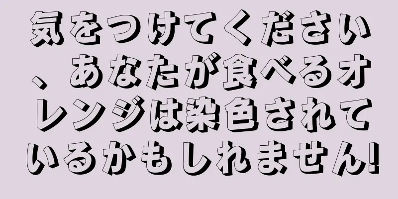 気をつけてください、あなたが食べるオレンジは染色されているかもしれません!