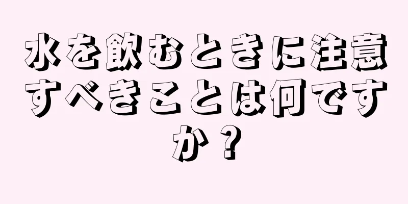 水を飲むときに注意すべきことは何ですか？