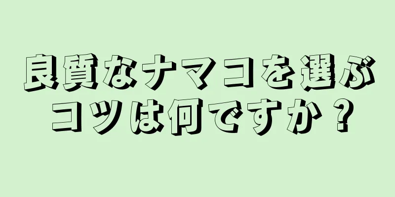 良質なナマコを選ぶコツは何ですか？