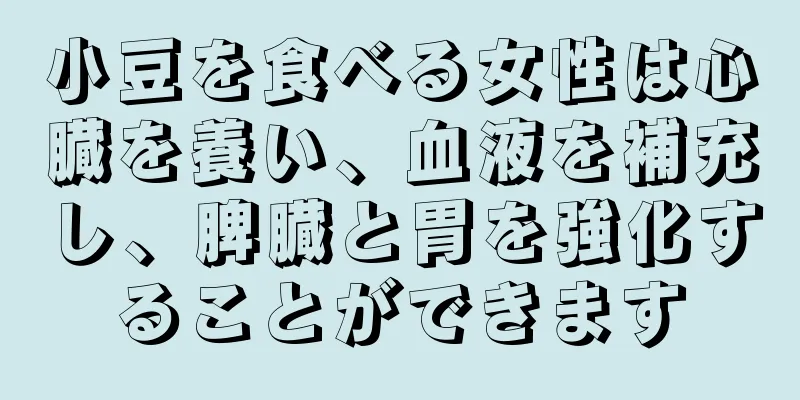 小豆を食べる女性は心臓を養い、血液を補充し、脾臓と胃を強化することができます