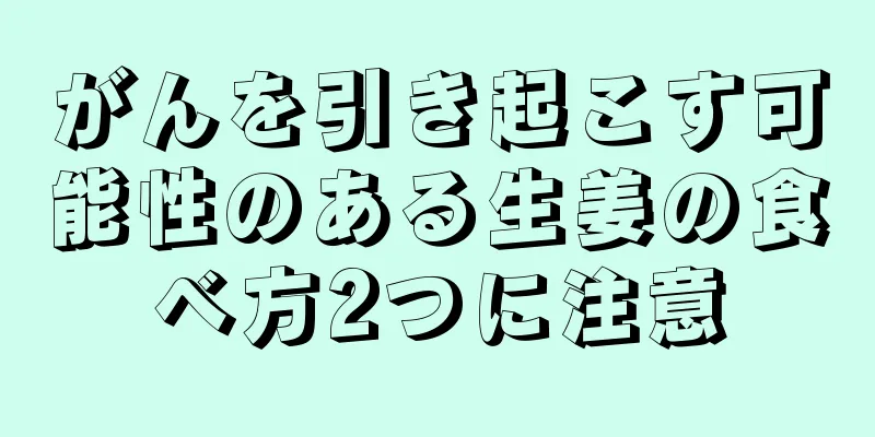 がんを引き起こす可能性のある生姜の食べ方2つに注意