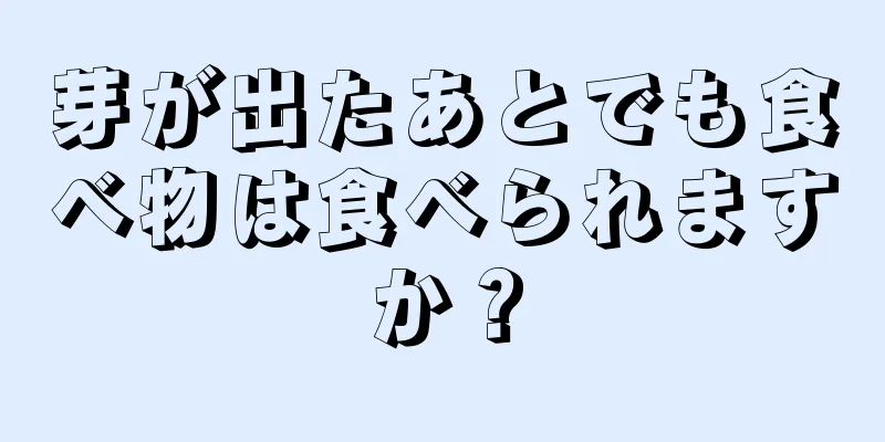 芽が出たあとでも食べ物は食べられますか？