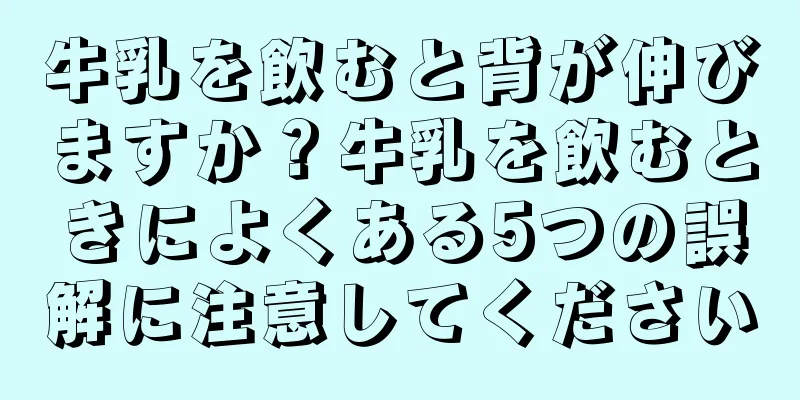 牛乳を飲むと背が伸びますか？牛乳を飲むときによくある5つの誤解に注意してください