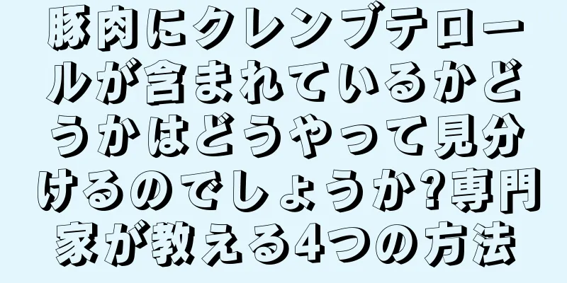 豚肉にクレンブテロールが含まれているかどうかはどうやって見分けるのでしょうか?専門家が教える4つの方法