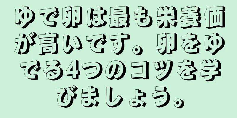 ゆで卵は最も栄養価が高いです。卵をゆでる4つのコツを学びましょう。