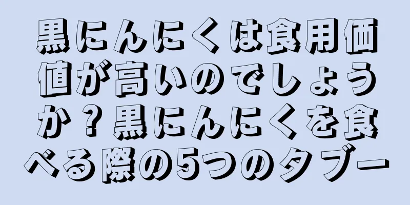 黒にんにくは食用価値が高いのでしょうか？黒にんにくを食べる際の5つのタブー