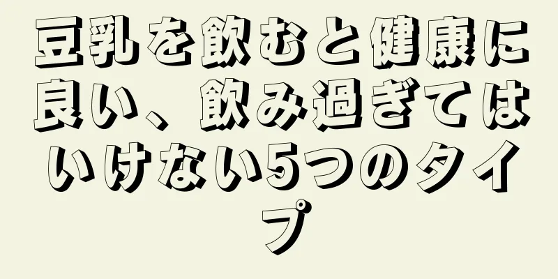 豆乳を飲むと健康に良い、飲み過ぎてはいけない5つのタイプ