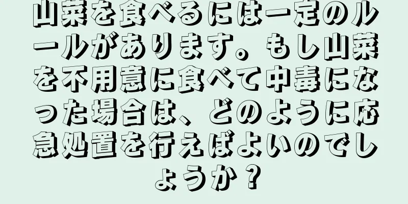 山菜を食べるには一定のルールがあります。もし山菜を不用意に食べて中毒になった場合は、どのように応急処置を行えばよいのでしょうか？