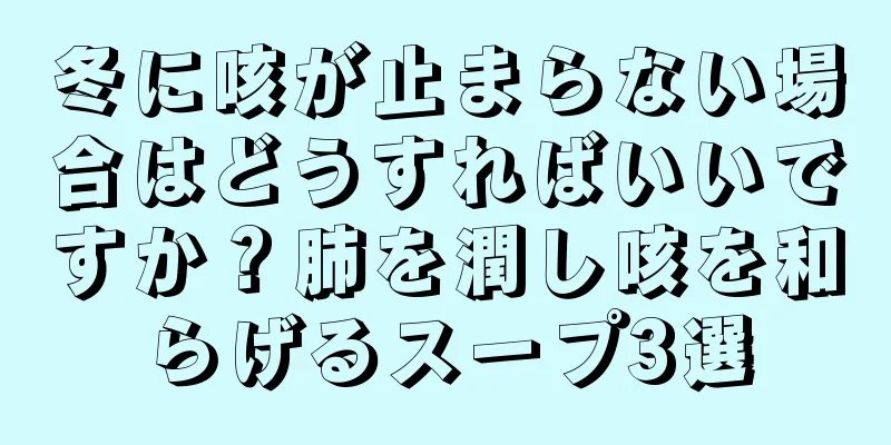 冬に咳が止まらない場合はどうすればいいですか？肺を潤し咳を和らげるスープ3選