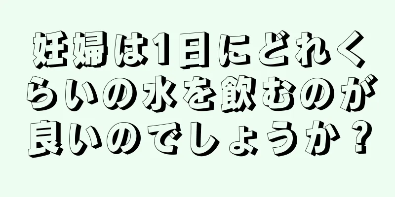 妊婦は1日にどれくらいの水を飲むのが良いのでしょうか？