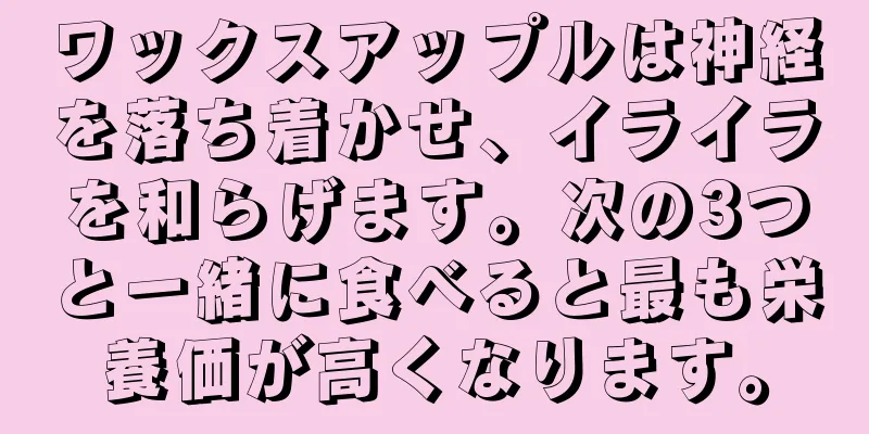 ワックスアップルは神経を落ち着かせ、イライラを和らげます。次の3つと一緒に食べると最も栄養価が高くなります。