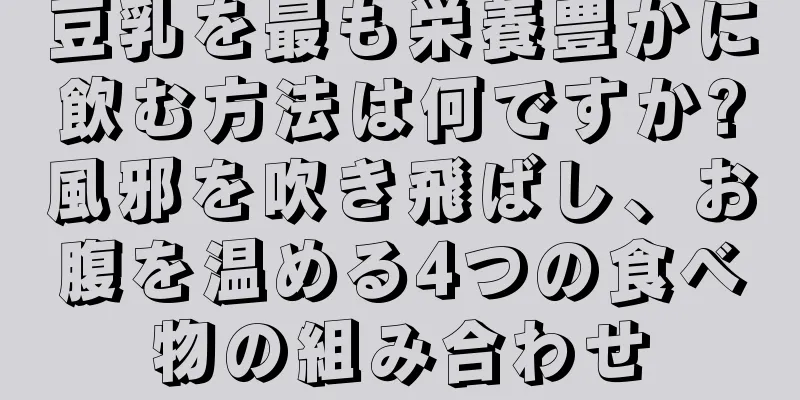 豆乳を最も栄養豊かに飲む方法は何ですか?風邪を吹き飛ばし、お腹を温める4つの食べ物の組み合わせ