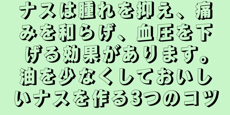 ナスは腫れを抑え、痛みを和らげ、血圧を下げる効果があります。油を少なくしておいしいナスを作る3つのコツ