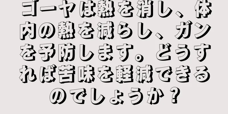 ゴーヤは熱を消し、体内の熱を減らし、ガンを予防します。どうすれば苦味を軽減できるのでしょうか？