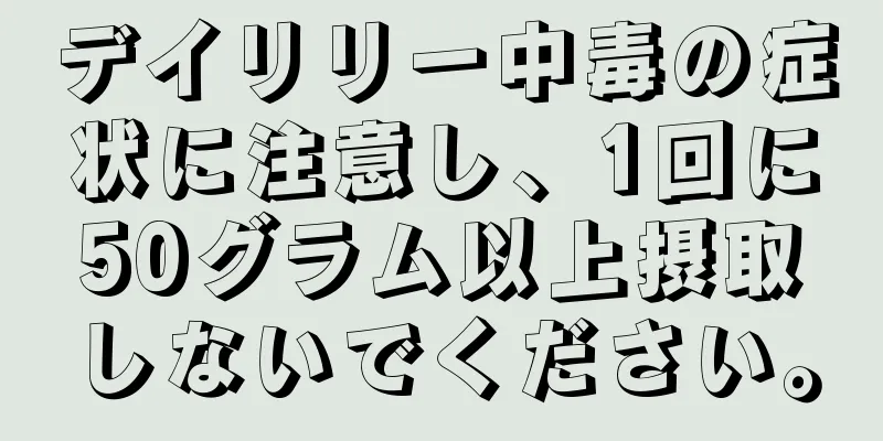 デイリリー中毒の症状に注意し、1回に50グラム以上摂取しないでください。