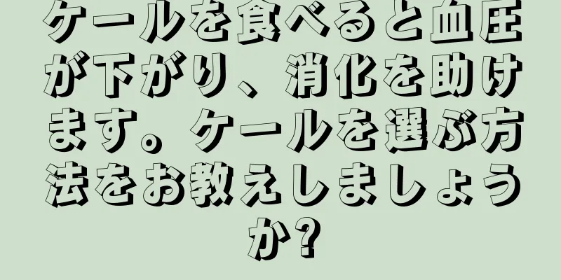 ケールを食べると血圧が下がり、消化を助けます。ケールを選ぶ方法をお教えしましょうか?