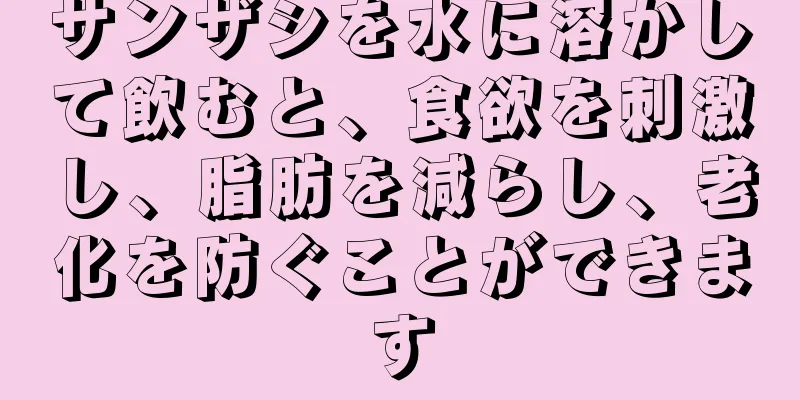 サンザシを水に溶かして飲むと、食欲を刺激し、脂肪を減らし、老化を防ぐことができます