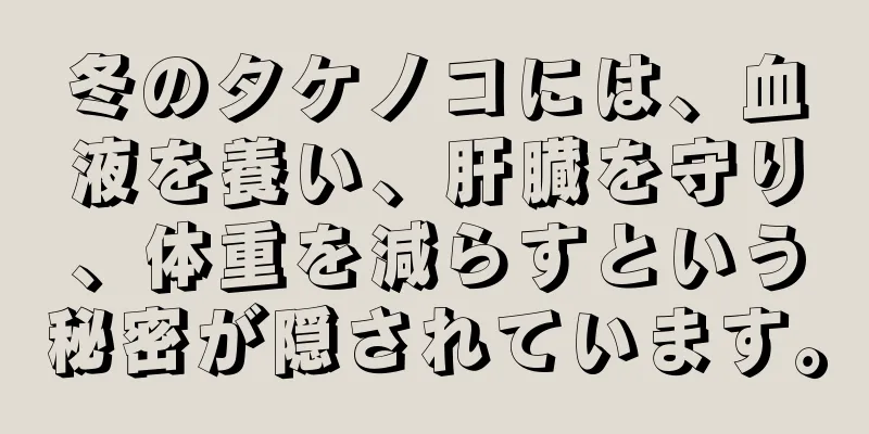 冬のタケノコには、血液を養い、肝臓を守り、体重を減らすという秘密が隠されています。