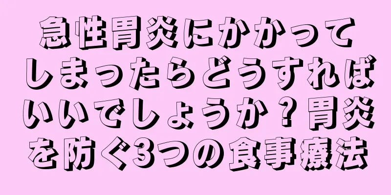 急性胃炎にかかってしまったらどうすればいいでしょうか？胃炎を防ぐ3つの食事療法