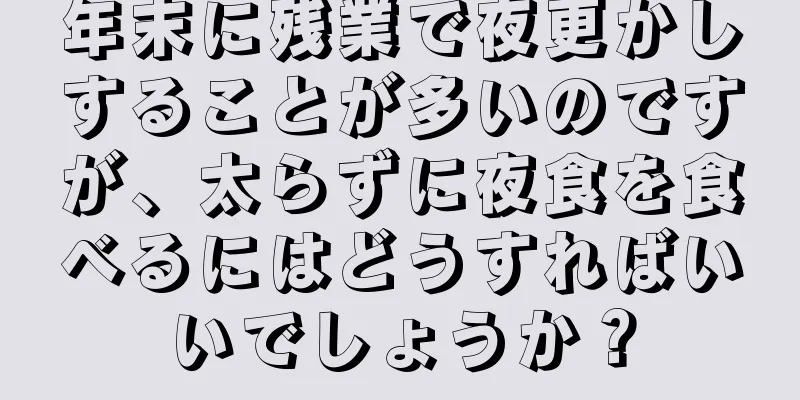 年末に残業で夜更かしすることが多いのですが、太らずに夜食を食べるにはどうすればいいでしょうか？