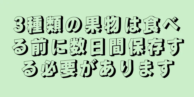 3種類の果物は食べる前に数日間保存する必要があります