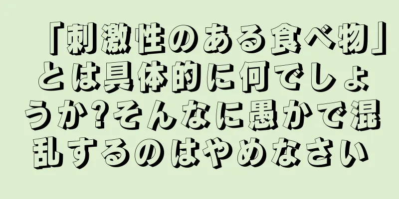 「刺激性のある食べ物」とは具体的に何でしょうか?そんなに愚かで混乱するのはやめなさい