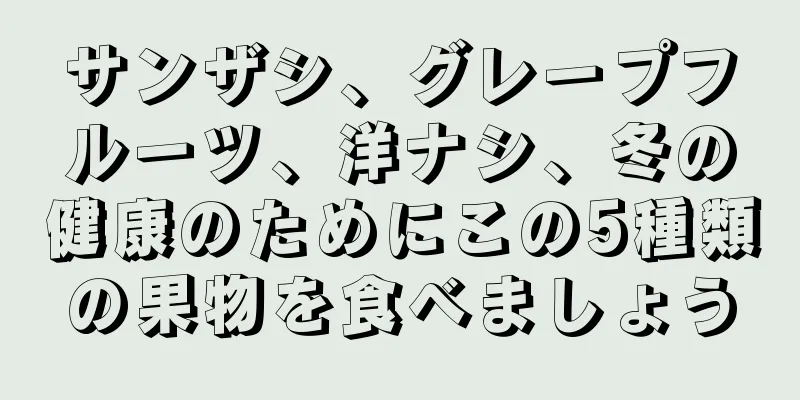 サンザシ、グレープフルーツ、洋ナシ、冬の健康のためにこの5種類の果物を食べましょう