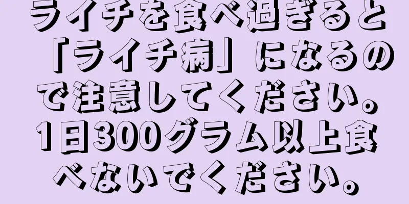 ライチを食べ過ぎると「ライチ病」になるので注意してください。1日300グラム以上食べないでください。