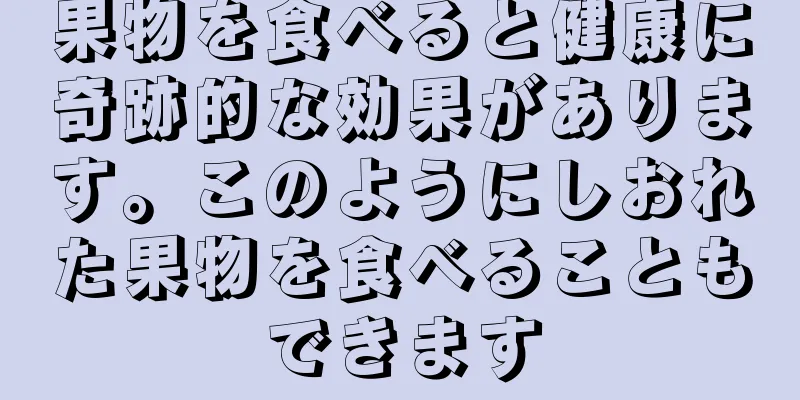 果物を食べると健康に奇跡的な効果があります。このようにしおれた果物を食べることもできます