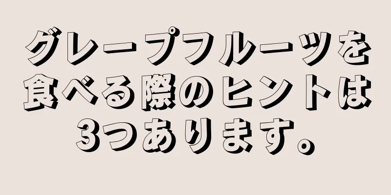 グレープフルーツを食べる際のヒントは3つあります。