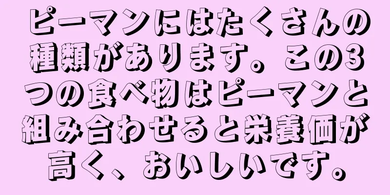 ピーマンにはたくさんの種類があります。この3つの食べ物はピーマンと組み合わせると栄養価が高く、おいしいです。