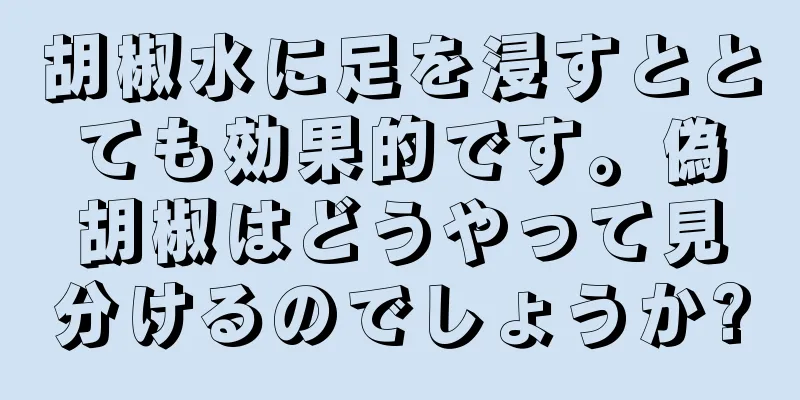 胡椒水に足を浸すととても効果的です。偽胡椒はどうやって見分けるのでしょうか?