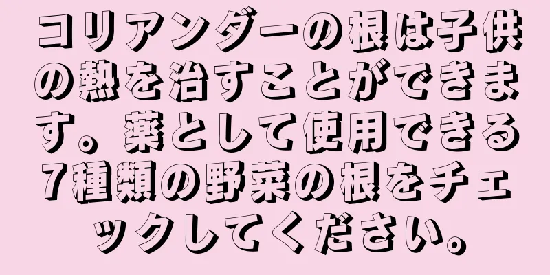 コリアンダーの根は子供の熱を治すことができます。薬として使用できる7種類の野菜の根をチェックしてください。