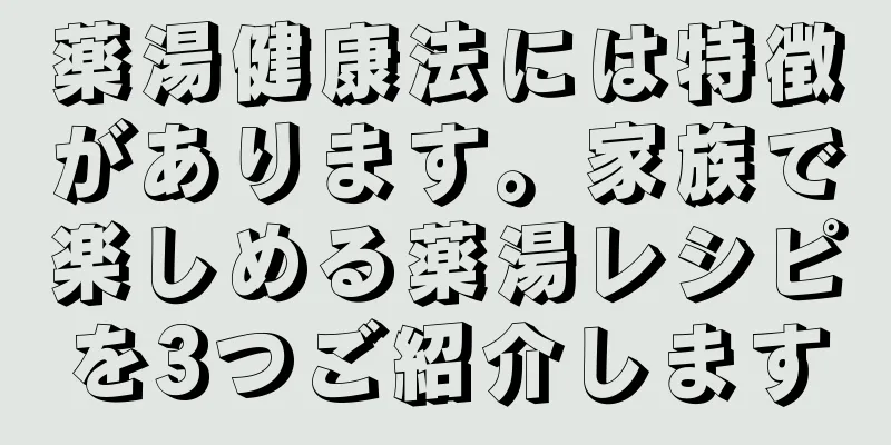 薬湯健康法には特徴があります。家族で楽しめる薬湯レシピを3つご紹介します