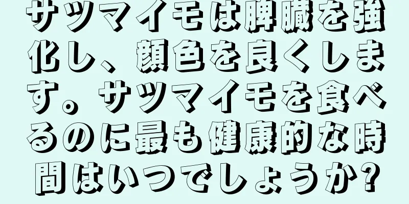 サツマイモは脾臓を強化し、顔色を良くします。サツマイモを食べるのに最も健康的な時間はいつでしょうか?