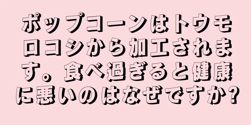 ポップコーンはトウモロコシから加工されます。食べ過ぎると健康に悪いのはなぜですか?