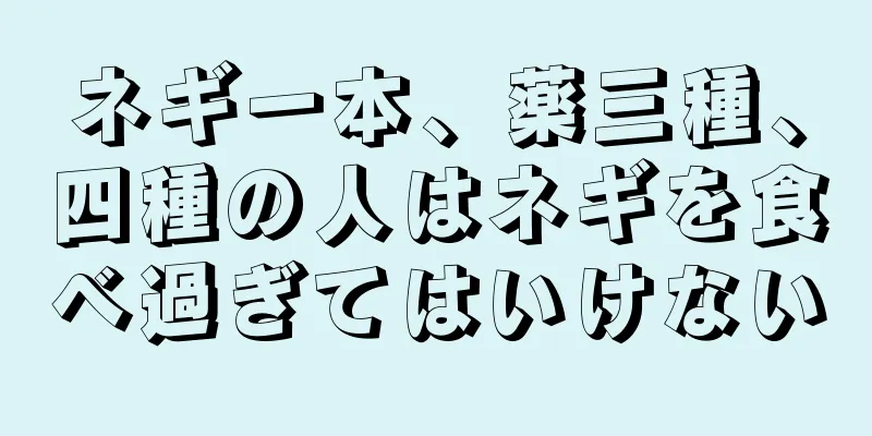 ネギ一本、薬三種、四種の人はネギを食べ過ぎてはいけない