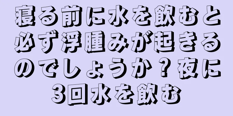 寝る前に水を飲むと必ず浮腫みが起きるのでしょうか？夜に3回水を飲む