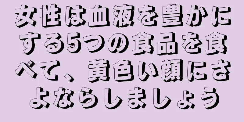 女性は血液を豊かにする5つの食品を食べて、黄色い顔にさよならしましょう