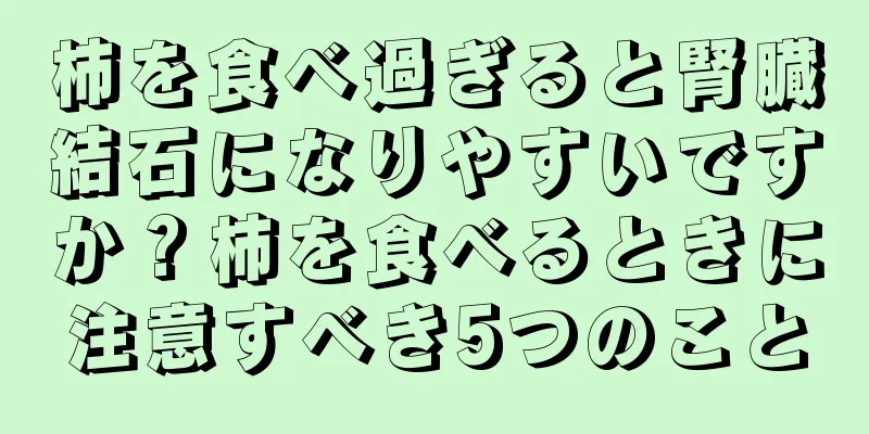 柿を食べ過ぎると腎臓結石になりやすいですか？柿を食べるときに注意すべき5つのこと