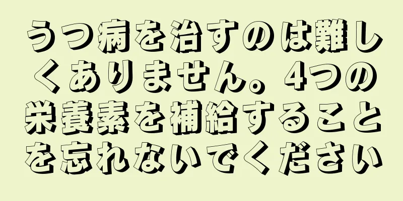 うつ病を治すのは難しくありません。4つの栄養素を補給することを忘れないでください