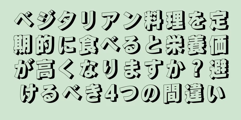 ベジタリアン料理を定期的に食べると栄養価が高くなりますか？避けるべき4つの間違い