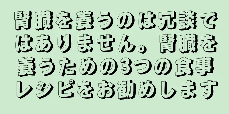 腎臓を養うのは冗談ではありません。腎臓を養うための3つの食事レシピをお勧めします