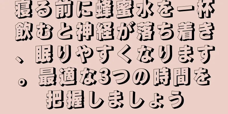 寝る前に蜂蜜水を一杯飲むと神経が落ち着き、眠りやすくなります。最適な3つの時間を把握しましょう