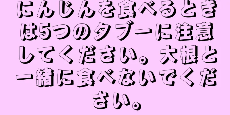 にんじんを食べるときは5つのタブーに注意してください。大根と一緒に食べないでください。