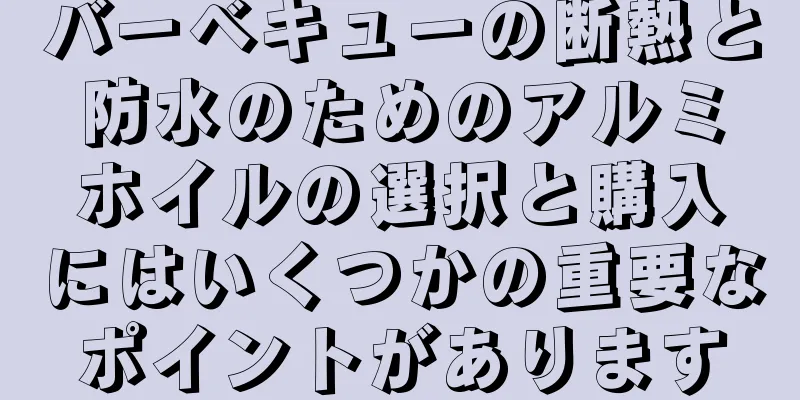 バーベキューの断熱と防水のためのアルミホイルの選択と購入にはいくつかの重要なポイントがあります