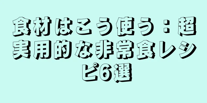 食材はこう使う：超実用的な非常食レシピ6選